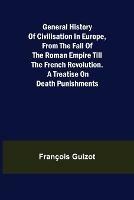 General History of Civilisation in Europe, From the Fall of the Roman Empire Till the French Revolution. A Treatise on Death Punishments. - Francois Guizot - cover