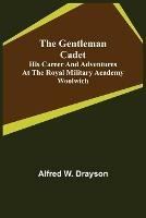 The Gentleman Cadet; His Career and Adventures at the Royal Military Academy Woolwich - Alfred W Drayson - cover