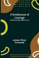 A Gentleman of Courage: A Novel of the Wilderness - James Oliver Curwood - cover