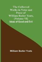 The Collected Works in Verse and Prose of William Butler Yeats, (Volume VI) Ideas of Good and Evil