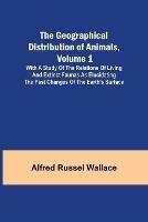 The Geographical Distribution of Animals, Volume 1; With a study of the relations of living and extinct faunas as elucidating the past changes of the Earth's surface - Alfred Russel Wallace - cover