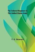 The Colored Regulars in the United States Army - T G Steward - cover