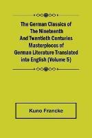 The German Classics of the Nineteenth and Twentieth Centuries (Volume 5) Masterpieces of German Literature Translated into English