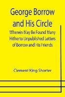 George Borrow and His Circle; Wherein May Be Found Many Hitherto Unpublished Letters of Borrow and His Friends