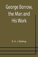 George Borrow, the Man and His Work - R A J Walling - cover