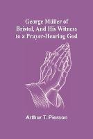 George Muller of Bristol, and His Witness to a Prayer-Hearing God