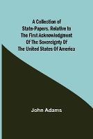 A Collection of State-Papers, Relative to the First Acknowledgment of the Sovereignty of the United States of America - John Adams - cover