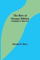 The Bow of Orange Ribbon: A Romance of New York - Amelia E Barr - cover