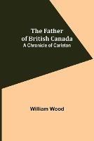 The Father of British Canada: A Chronicle of Carleton - William Wood - cover