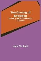 The Coming of Evolution; The Story of a Great Revolution in Science - John W Judd - cover
