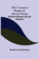 The Common People of Ancient Rome; Studies of Roman Life and Literature - Frank Frost Abbott - cover