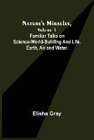 Nature's Miracles, Volume 1 Familiar Talks on Science--World-Building and Life. Earth, Air and Water. - Elisha Gray - cover