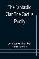The Fantastic Clan The Cactus Family - John James Thornber,Frances Bonker - cover