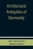 Architectural Antiquities of Normandy - John Sell Cotman,Dawson Turner - cover