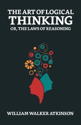 The Art of Logical Thinking; Or, The Laws of Reasoning - William Walker Atkinson - cover