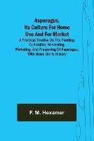 Asparagus, its culture for home use and for market; A practical treatise on the planting, cultivation, harvesting, marketing, and preserving of asparagus, with notes on its history