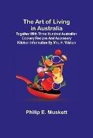 The Art of Living in Australia; Together with Three Hundred Australian Cookery Recipes and Accessory Kitchen Information by Mrs. H. Wicken - Philip E Muskett - cover