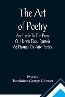 The Art Of Poetry An Epistle To The Pisos Q. Horatii Flacci Epistola Ad Pisones, De Arte Poetica. - Horace - cover