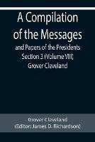A Compilation of the Messages and Papers of the Presidents Section 3 (Volume VIII) Grover Cleveland - Grover Cleveland - cover
