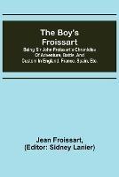 The boy's Froissart; Being Sir John Froissart's Chronicles of adventure, battle, and custom in England, France, Spain, etc.