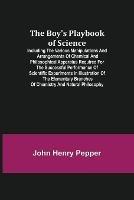 The Boy's Playbook of Science; Including the Various Manipulations and Arrangements of Chemical and Philosophical Apparatus Required for the Successful Performance of Scientific Experiments in Illustration of the Elementary Branches of Chemistry and Natural Ph