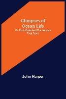 Glimpses of Ocean Life; Or, Rock-Pools and the Lessons they Teach