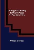 Cottage Economy; To Which Is Added The Poor Man's Friend - William Cobbett - cover