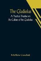 The Gladiolus: A Practical Treatise on the Culture of the Gladiolus - Matthew Crawford - cover