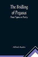 The Bridling of Pegasus: Prose Papers on Poetry - Alfred Austin - cover