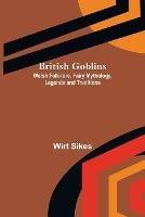 British Goblins: Welsh Folk-lore, Fairy Mythology, Legends and Traditions - Wirt Sikes - cover