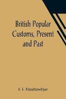 British Popular Customs, Present and Past; Illustrating the Social and Domestic Manners of the People. Arranged According to the Calendar of the Year. - T F Thiselton-Dyer - cover