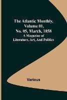 The Atlantic Monthly, Volume 01, No. 05, March, 1858; A Magazine of Literature, Art, and Politics - Various - cover