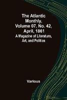 The Atlantic Monthly, Volume 07, No. 42, April, 1861; A Magazine of Literature, Art, and Politics - Various - cover
