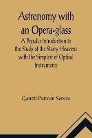 Astronomy with an Opera-glass; A Popular Introduction to the Study of the Starry Heavens with the Simplest of Optical Instruments - Garrett Putman Serviss - cover