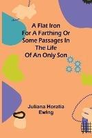 A Flat Iron for a Farthing or Some Passages in the Life of an only Son - Juliana Horatia Ewing - cover