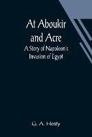 At Aboukir and Acre: A Story of Napoleon's Invasion of Egypt - G A Henty - cover