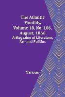 The Atlantic Monthly, Volume 18, No. 106, August, 1866; A Magazine of Literature, Art, and Politics - Various - cover