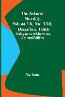 The Atlantic Monthly, Volume 18, No. 110, December, 1866; A Magazine of Literature, Art, and Politics - Various - cover