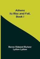 Athens: Its Rise and Fall, Book I - Baron Edward Bulwer Lytton Lytton - cover