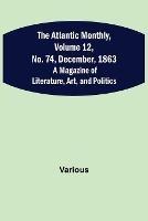The Atlantic Monthly, Volume 12, No. 74, December, 1863; A Magazine of Literature, Art, and Politics - Various - cover