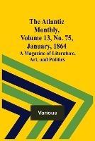 The Atlantic Monthly, Volume 13, No. 75, January, 1864; A Magazine of Literature, Art, and Politics - Various - cover