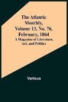 The Atlantic Monthly, Volume 13, No. 76, February, 1864; A Magazine of Literature, Art, and Politics - Various - cover