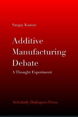 Additive Manufacturing Debate: A Thought Experiment - Sanjay Kumar - cover