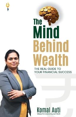 The mind behind wealth the real guide to your financial success - Komal Auti - cover