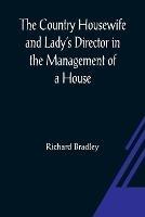 The Country Housewife and Lady's Director In the Management of a House, and the Delights and Profits of a Farm - Richard Bradley - cover