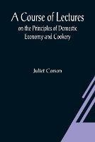A Course of Lectures on the Principles of Domestic Economy and Cookery - Juliet Corson - cover