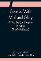 Covered With Mud and Glory; A Machine Gun Company in Action (Ma Mitrailleuse) - Georges LaFond - cover