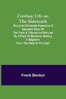 Cowboy Life on the Sidetrack; Being an Extremely Humorous & Sarcastic Story of the Trials & Tribulations Endured by a Party of Stockmen Making a Shipment from the West to the East. - Frank Benton - cover