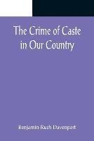 The Crime of Caste in Our Country - Benjamin Rush Davenport - cover