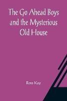 The Go Ahead Boys and the Mysterious Old House - Ross Kay - cover